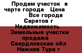 Продам участок​ в черте города › Цена ­ 500 000 - Все города, Саратов г. Недвижимость » Земельные участки продажа   . Свердловская обл.,Нижняя Тура г.